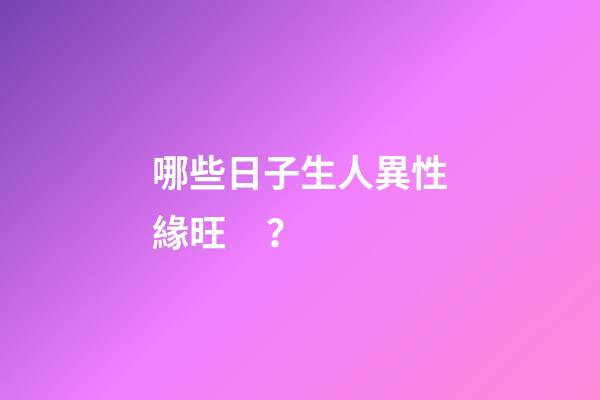 哪些日子生人異性緣旺？